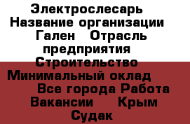 Электрослесарь › Название организации ­ Гален › Отрасль предприятия ­ Строительство › Минимальный оклад ­ 20 000 - Все города Работа » Вакансии   . Крым,Судак